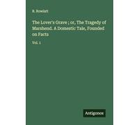 The Lover's Grave ; or, The Tragedy of Marshend. A Domestic Tale, Founded on Facts: Vol. 1