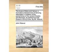 The Loves Of Mars And Venus; A Dramatick Entertainment Of Dancing, Attempted In Imitation Of The Pantomimes Of The Ancient Greeks And Romans; As Perform'd At The Theatre In Drury-Lane. By Mr. Weaver.