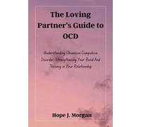 The Loving Partners Guide To Ocd: Understanding Obsessive-Compulsive Disorder, Strengthening Your Bond And Thriving In Your Relationship