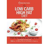 The Low Carb High Fat Diet: A Quick Start Guide To The Low Carb High Fat Diet. Lose Weight And Feel Great, Plus 100 Delicious Easy Low Carb Recipe
