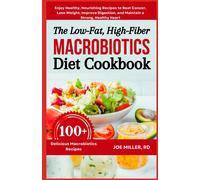 The Low-Fat, High-Fiber Macrobiotics Diet Cookbook: Enjoy Healthy, Nourishing Recipes To Beat Cancer, Lose Weight, Improve Digestion, And Maintain A Strong, Healthy Heart