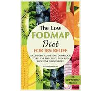 THE LOW FODMAP DIET FOR IBS RELIEF: A Complete Guide and Cookbook to Relieve Bloating, Pain and Digestive Discomfort