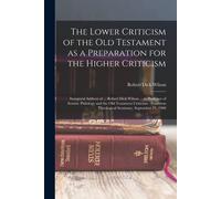 The Lower Criticism Of The Old Testament As A Preparation For The Higher Criticism: Inaugural Address Of ... Robert Dick Wilson ... As Professor Of Se