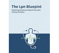The Lpn Blueprint: Mastering Anatomy Patient Care And Clinical Practice