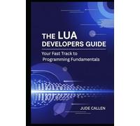 The Lua Developers Guide: Your Fast Track to Programming Fundamentals