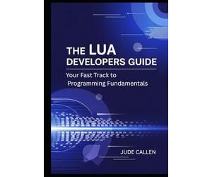 The Lua Developers Guide: Your Fast Track to Programming Fundamentals