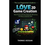 The Lua Programmer’s Guide to LÖVE 2D Game Creation: Master the Art of 2D Game Design with LÖVE and Lua, from Basics to Advanced Topics