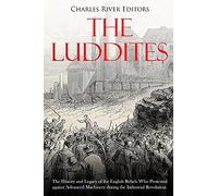 The Luddites: The History and Legacy of the English Rebels Who Protested against Advanced Machinery during the Industrial Revolution
