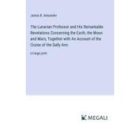 The Lunarian Professor And His Remarkable Revelations Concerning The Earth, The Moon And Mars; Together With An Account Of The Cruise Of The Sally Ann
