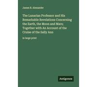 The Lunarian Professor and His Remarkable Revelations Concerning the Earth, the Moon and Mars; Together with An Account of the Cruise of the Sally Ann: in large print