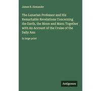 The Lunarian Professor and His Remarkable Revelations Concerning the Earth, the Moon and Mars; Together with An Account of the Cruise of the Sally Ann: in large print