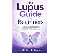 The Lupus Guide for Beginners: A Clear and Practical Companion to Understanding Lupus, Daily Routines, Doctor Visits, Flares, Fatigue, Food Choices, and Emotional Support.