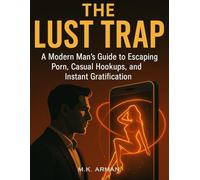 The Lust Trap: A Modern Man’s Guide to Escaping Porn, Casual Hookups, and Instant Gratification