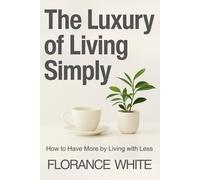 The Luxury of Living Simply: How Minimalism Can Create More Freedom, Happiness, and Peace