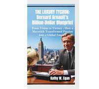 THE LUXURY TYCOON - BERNARD ARNAULT’S BILLION-DOLLAR BLUEPRINT: From Vision to Victory - How a Maverick Transformed Passion into a Global Empire