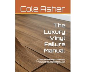 The Luxury Vinyl Failure Manual: A Comprehensive Guide to Diagnosing, Testing, and Understanding Luxury Vinyl and Other Similar Flooring Problems
