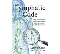 The Lymphatic Code: Using a Ketogenic Lifestyle to Enjoy a Robust Lymphatic System That Promotes Overall Health and Wellness