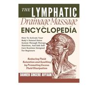 THE LYMPHATIC DRAINAGE MASSAGE ENCYCLOPEDIA: How To Activate Your Body’s Natural Detox System Through Therapy, Nutrition, And Safe Self-Care Routines Designed For Beginners