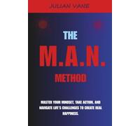 THE M.A.N. METHOD: MASTER YOUR MINDSET, TAKE ACTION, AND NAVIGATE LIFE'S CHALLENGES TO CREATE REAL HAPPINESS