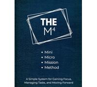 The M4 - Mini, Micro, Mission, Method: A Simple System for Gaining Focus, Managing Tasks, and Moving Forward