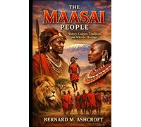 The Maasai People: History, Culture, Traditions, and Warrior Heritage