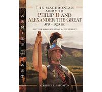 The Macedonian Army of Philip II and Alexander the Great, 359-323 Bc: History, Organization and Equipment