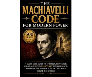 The Machiavelli Code for Modern Power: A Clear-Eyed Guide to Strategy, Reputation, and Human Nature 500 Years After His Death - Discover the Hidden Forces That Still Shape the World