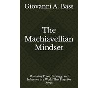 The Machiavellian Mindset: Mastering Power, Strategy, and Influence in a World That Plays for Keeps