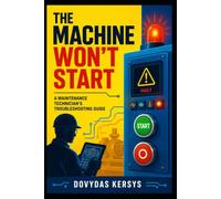 The Machine Won’t Start: A Practical Troubleshooting Guide for Maintenance Technicians: Electrical, PLC, Safety, Sensor, Motor, VFD, Pneumatic, and Control System Faults