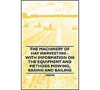 The Machinery Of Hay Harvesting - With Information On The Equipment And Methods Mowing, Raking And Bailing