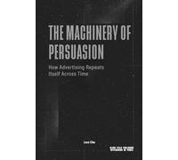 The Machinery of Persuasion - How Advertising Repeats Itself Across Time: Media, Propaganda, Marketing, and the Permanent Structure of Influence