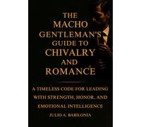 The Macho Gentleman's Guide to Chivalry and Romance: A timeless Code for Leading with Strength, Honor and Emotional Intelligence