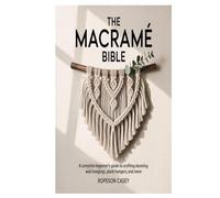 THE MACRAMÉ BIBLE: A Complete Beginner’s Guide to Crafting Stunning Wall Hangings, Plant Hangers, and More