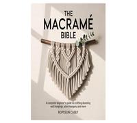 THE MACRAMÉ BIBLE: A Complete Beginner’s Guide to Crafting Stunning Wall Hangings, Plant Hangers, and More