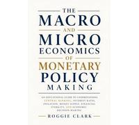The Macro and Microeconomics of Monetary Policy Making: An Educational Guide to Understanding Central Banking, Interest Rates, Inflation, Money ... Stability, and Economic Decision-Making