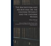 The Macrocosm And Microcosm, Or, The Universe Without And The Universe Within: Being An Unfolding Of The Plan Of Creation And The Correspondence Of Tr
