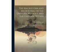 The Macrocosm And Microcosm, Or The Universe Without And The Universe Within: Being An Unfolding Of The Plan Of Creation And The Correspondence Of Tru