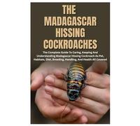 The Madagascar Hissing Cockroaches: The Complete Guide to Caring, Keeping And Understanding Madagascar Hissing Cockroach As Pet, Habitats, Diet, Breeding, Handling, And Health All Covered