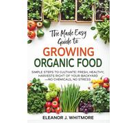 The Made easy guide to growing organic food: Simple Steps to Cultivate Fresh, Healthy Harvests Right in Your Backyard-No Chemicals, No Stress
