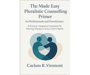 The Made Easy Pluralistic Counselling Primer for Professionals and Practitioners: A Practical, Integr-ative Framework for Tailoring Therapy to Every Client’s Needs