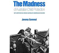 The Madness Of Australian Child Protection: Why Adoption Will Rescue Australia's Underclass Children