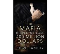 The Mafia Helped Me Lose 400 Million by Steve Bazsuly Steve Bazsuly (Auteur)