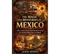 The Magic and Mysteries of Mexico: Or the Arcane Secrets and Occult Lore of the Ancient Mexicans and Maya