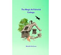 The Magic At Fishwick Cottage.: A Heartwarming Children's Adventure About Nature And Hidden Magic.