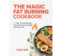 THE MAGIC FAT BURNING COOKBOOK: Easy, Flavorful Recipes That Help You Lose Weight and Keep It Off