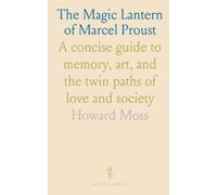 The Magic Lantern of Marcel Proust: A concise guide to memory, art, and the twin paths of love and society