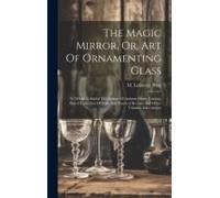 The Magic Mirror, Or, Art Of Ornamenting Glass: To Which Is Added The System Of Arabian Horse Taming, Also A Collection Of Rare And Practical Recipes