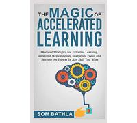 The Magic of Accelerated Learning: Discover Strategies for Effective Learning, Improved Memorization, Sharpened Focus and Become An Expert In Any Skill You Want