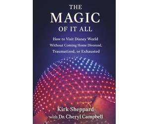 The Magic Of It All: How to Visit Disney World Without Coming Home Divorced, Traumatized, or Exhausted