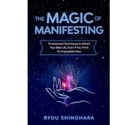 The Magic of Manifesting: 15 Advanced Techniques to Attract Your Best Life, Even If You Think It's Impossible Now